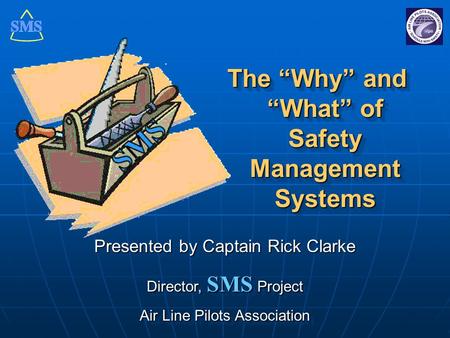 The “Why” and “What” of Safety Management Systems Presented by Captain Rick Clarke Director, SMS Project Air Line Pilots Association Presented by Captain.