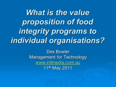 What is the value proposition of food integrity programs to individual organisations? Des Bowler Management for Technology www.initmedia.com.au 11 th May.