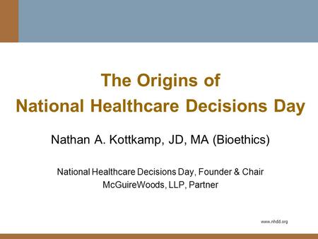Www.nhdd.org The Origins of National Healthcare Decisions Day Nathan A. Kottkamp, JD, MA (Bioethics) National Healthcare Decisions Day, Founder & Chair.