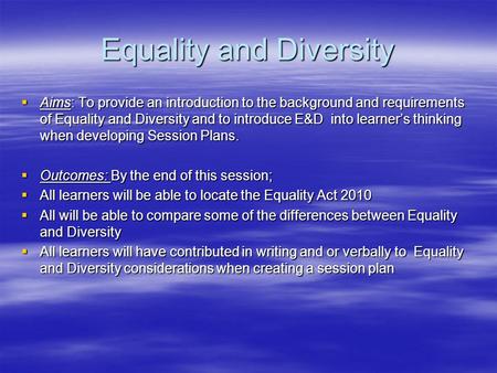 Equality and Diversity  Aims: To provide an introduction to the background and requirements of Equality and Diversity and to introduce E&D into learner’s.