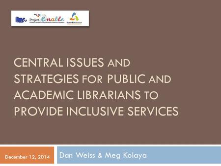 CENTRAL ISSUES AND STRATEGIES FOR PUBLIC AND ACADEMIC LIBRARIANS TO PROVIDE INCLUSIVE SERVICES Dan Weiss & Meg Kolaya December 12, 2014.