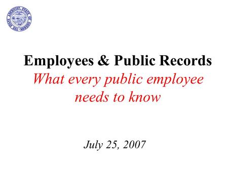 Employees & Public Records What every public employee needs to know July 25, 2007.