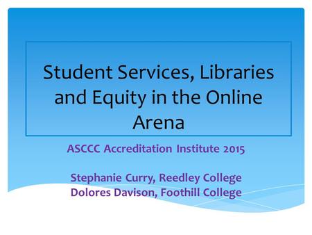 Student Services, Libraries and Equity in the Online Arena ASCCC Accreditation Institute 2015 Stephanie Curry, Reedley College Dolores Davison, Foothill.