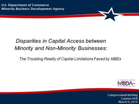 The Troubling Reality of Capital Limitations Faced by MBEs 1 Congressional Briefing Cannon HOB March 9, 2010 U.S. Department of Commerce Minority Business.