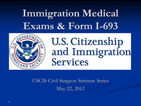Immigration Medical Exams & Form I-693 USCIS Civil Surgeon Seminar Series May 22, 2012 1.