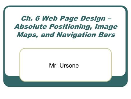 Ch. 6 Web Page Design – Absolute Positioning, Image Maps, and Navigation Bars Mr. Ursone.