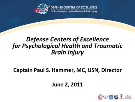 Defense Centers of Excellence for Psychological Health and Traumatic Brain Injury Captain Paul S. Hammer, MC, USN, Director June 2, 2011.