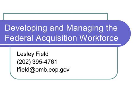 Developing and Managing the Federal Acquisition Workforce Lesley Field (202) 395-4761