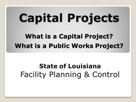 Capital Projects What is a Capital Project? What is a Public Works Project? State of Louisiana Facility Planning & Control.