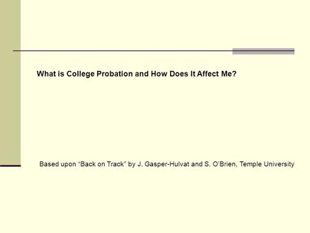What is College Probation and How Does It Affect Me? Based upon “Back on Track” by J. Gasper-Hulvat and S. O’Brien, Temple University.