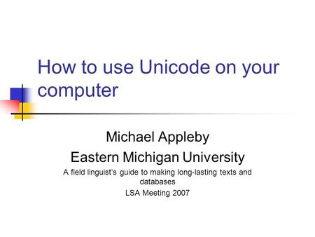 How to use Unicode on your computer Michael Appleby Eastern Michigan University A field linguist’s guide to making long-lasting texts and databases LSA.