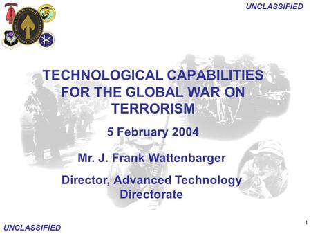 1 UNCLASSIFIED Mr. J. Frank Wattenbarger Director, Advanced Technology Directorate TECHNOLOGICAL CAPABILITIES FOR THE GLOBAL WAR ON TERRORISM 5 February.