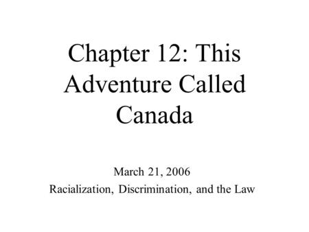 Chapter 12: This Adventure Called Canada March 21, 2006 Racialization, Discrimination, and the Law.