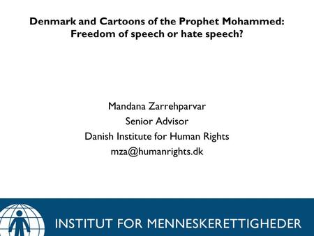 Denmark and Cartoons of the Prophet Mohammed: Freedom of speech or hate speech? Mandana Zarrehparvar Senior Advisor Danish Institute for Human Rights