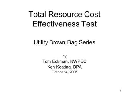 1 Total Resource Cost Effectiveness Test Utility Brown Bag Series by Tom Eckman, NWPCC Ken Keating, BPA October 4, 2006.