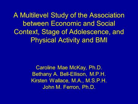 A Multilevel Study of the Association between Economic and Social Context, Stage of Adolescence, and Physical Activity and BMI Caroline Mae McKay, Ph.D.