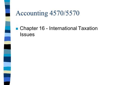 Accounting 4570/5570 n Chapter 16 - International Taxation Issues.