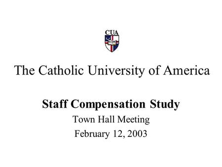 The Catholic University of America Staff Compensation Study Town Hall Meeting February 12, 2003.