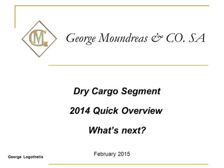George Moundreas & CO. SA Dry Cargo Segment 2014 Quick Overview What’s next? George Logothetis February 2015.