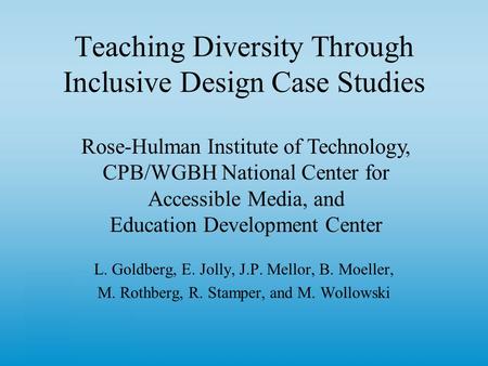 Teaching Diversity Through Inclusive Design Case Studies L. Goldberg, E. Jolly, J.P. Mellor, B. Moeller, M. Rothberg, R. Stamper, and M. Wollowski Rose-Hulman.