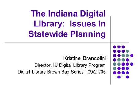 The Indiana Digital Library: Issues in Statewide Planning Kristine Brancolini Director, IU Digital Library Program Digital Library Brown Bag Series | 09/21/05.
