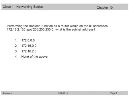 Cisco 1 - Networking Basics Perrine. J Page 15/20/2015 Chapter 10 Performing the Boolean function as a router would on the IP addresses 172.16.2.120 and.