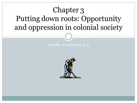JAIME ACEVEDO P.3 Chapter 3 Putting down roots: Opportunity and oppression in colonial society.