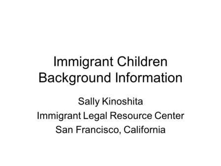 Immigrant Children Background Information Sally Kinoshita Immigrant Legal Resource Center San Francisco, California.