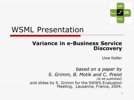 1 WSML Presentation Variance in e-Business Service Discovery Uwe Keller based on a paper by S. Grimm, B. Motik and C. Preist (to be published) and slides.