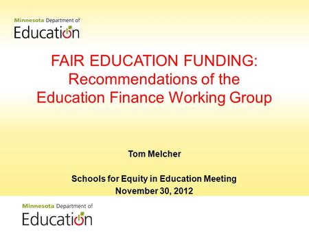 FAIR EDUCATION FUNDING: Recommendations of the Education Finance Working Group Tom Melcher Schools for Equity in Education Meeting November 30, 2012.