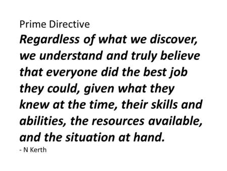 Prime Directive Regardless of what we discover, we understand and truly believe that everyone did the best job they could, given what they knew at the.