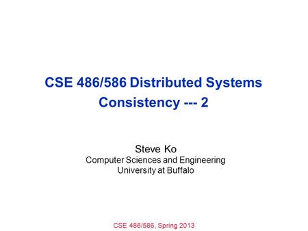 CSE 486/586, Spring 2013 CSE 486/586 Distributed Systems Consistency --- 2 Steve Ko Computer Sciences and Engineering University at Buffalo.
