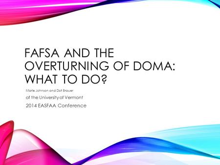 FAFSA AND THE OVERTURNING OF DOMA: WHAT TO DO? Marie Johnson and Dot Brauer of the University of Vermont 2014 EASFAA Conference.