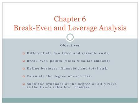 Objectives  Differentiate b/w fixed and variable costs  Break-even points (units & dollar amount)  Define business, financial, and total risk.  Calculate.