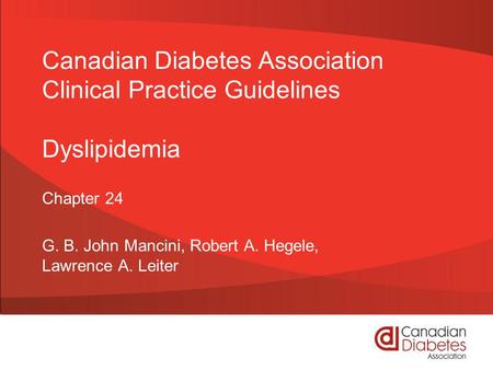 Canadian Diabetes Association Clinical Practice Guidelines Dyslipidemia Chapter 24 G. B. John Mancini, Robert A. Hegele, Lawrence A. Leiter.