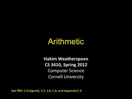 Arithmetic Hakim Weatherspoon CS 3410, Spring 2012 Computer Science Cornell University See P&H 2.4 (signed), 2.5, 2.6, C.6, and Appendix C.6.