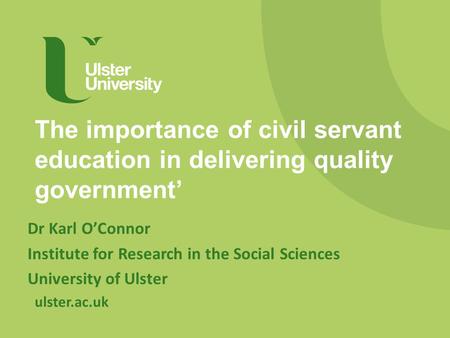 Ulster.ac.uk The importance of civil servant education in delivering quality government’ Dr Karl O’Connor Institute for Research in the Social Sciences.