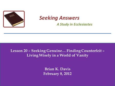 Lesson 20 – Seeking Genuine… Finding Counterfeit – Living Wisely in a World of Vanity Brian K. Davis February 8, 2012 Seeking Answers A Study in Ecclesiastes.