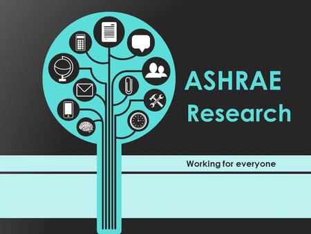 Working for everyone Research ASHRAE. ASHRAE Research Someone has an idea … Someone sees a need … It’s shared, it’s expanded and then quantified … Then.