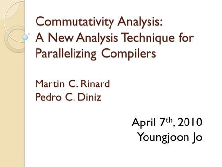 Commutativity Analysis: A New Analysis Technique for Parallelizing Compilers Martin C. Rinard Pedro C. Diniz April 7 th, 2010 Youngjoon Jo.