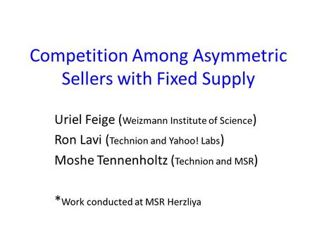 Competition Among Asymmetric Sellers with Fixed Supply Uriel Feige ( Weizmann Institute of Science ) Ron Lavi ( Technion and Yahoo! Labs ) Moshe Tennenholtz.