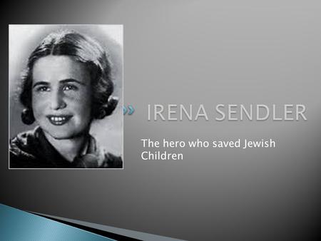 The hero who saved Jewish Children  Irena was born in 1910 in Warsaw, in Poland.  She was a catholic.  Her father was a doctor.  Before the II World.