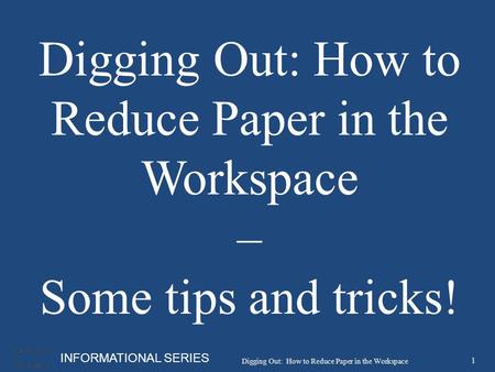 INFORMATIONAL SERIES Digging Out: How to Reduce Paper in the Workspace – Some tips and tricks! 1 Digging Out: How to Reduce Paper in the Workspace.