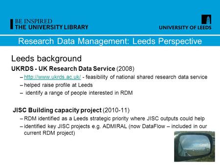 Research Data Management: Leeds Perspective Leeds background UKRDS - UK Research Data Service (2008) –http://www.ukrds.ac.uk/ - feasibility of national.