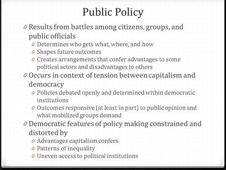 Public Policy 0 Results from battles among citizens, groups, and public officials 0 Determines who gets what, where, and how 0 Shapes future outcomes 0.