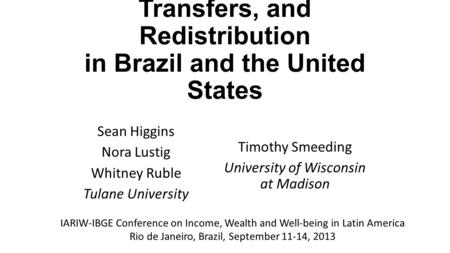 Comparing Taxation, Transfers, and Redistribution in Brazil and the United States Sean Higgins Nora Lustig Whitney Ruble Tulane University Timothy Smeeding.