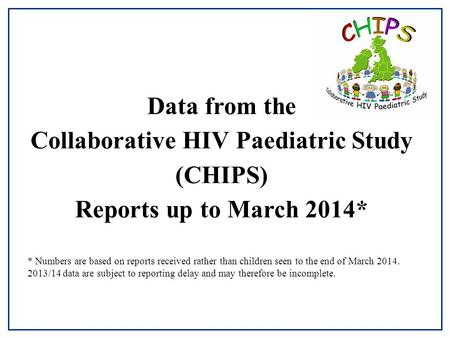 Data from the Collaborative HIV Paediatric Study (CHIPS) Reports up to March 2014* * Numbers are based on reports received rather than children seen to.