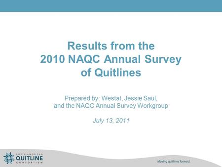 Results from the 2010 NAQC Annual Survey of Quitlines Prepared by: Westat, Jessie Saul, and the NAQC Annual Survey Workgroup July 13, 2011.