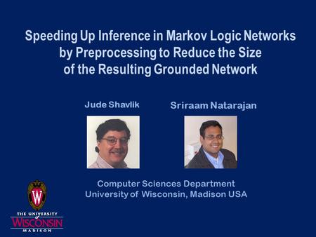 Speeding Up Inference in Markov Logic Networks by Preprocessing to Reduce the Size of the Resulting Grounded Network Jude Shavlik Sriraam Natarajan Computer.