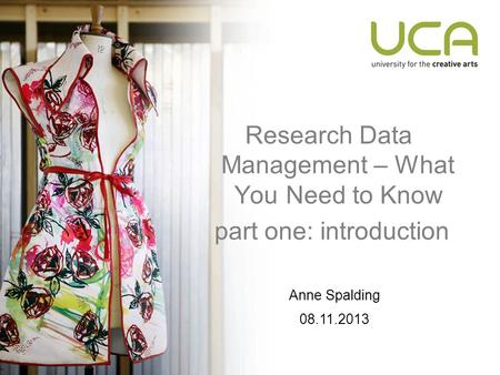 Research Data Management – What You Need to Know part one: introduction Anne Spalding 08.11.2013.
